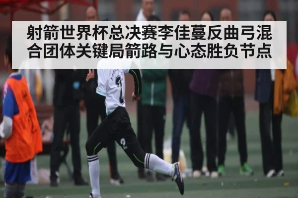 射箭世界杯总决赛李佳蔓反曲弓混合团体关键局箭路与心态胜负节点