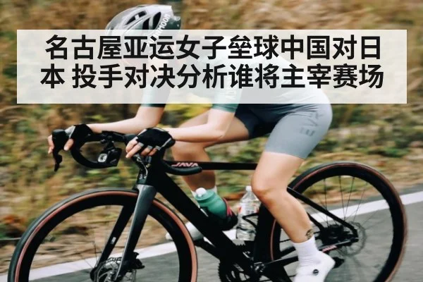 名古屋亚运女子垒球中国对日本 投手对决分析谁将主宰赛场