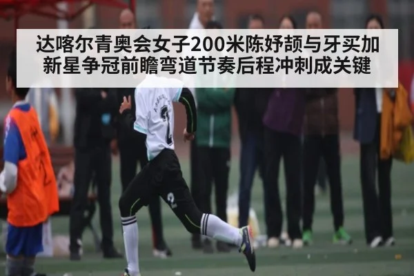 达喀尔青奥会女子200米陈妤颉与牙买加新星争冠前瞻弯道节奏后程冲刺成关键