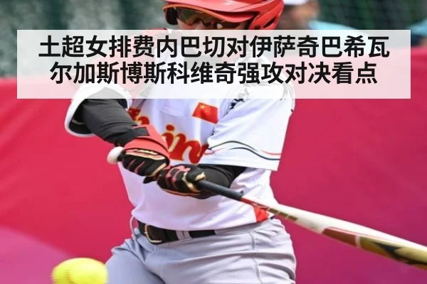 土超女排费内巴切对伊萨奇巴希瓦尔加斯博斯科维奇强攻对决看点