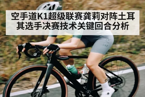 空手道K1超级联赛龚莉对阵土耳其选手决赛技术关键回合分析